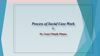 Process of Social Case Work
By
Dr. Gouri Manik Manas
 