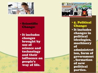 •Scientific
Change:
•It includes
changes
brought by
use of
science and
technology
and their
influence on
people‟s
way of life.
•5. Political
Change:
•It includes
changes in
political
ideologies,
machinery
of
administrat
ion, form of
government
, formation
of new
political
parties.
 