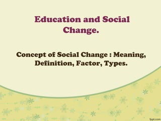 Education and Social
Change.
Concept of Social Change : Meaning,
Definition, Factor, Types.
 