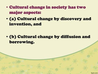 • Cultural change in society has two
major aspects:
• (a) Cultural change by discovery and
invention, and
• (b) Cultural change by diffusion and
borrowing.
 