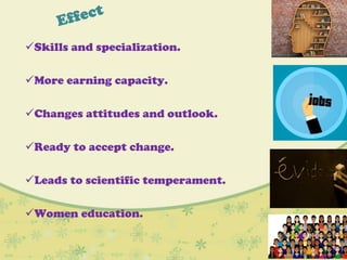 Skills and specialization.
More earning capacity.
Changes attitudes and outlook.
Ready to accept change.
Leads to scientific temperament.
Women education.
 
