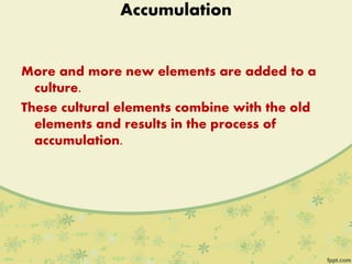 Accumulation
More and more new elements are added to a
culture.
These cultural elements combine with the old
elements and results in the process of
accumulation.
 