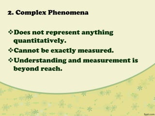 2. Complex Phenomena
Does not represent anything
quantitatively.
Cannot be exactly measured.
Understanding and measurement is
beyond reach.
 