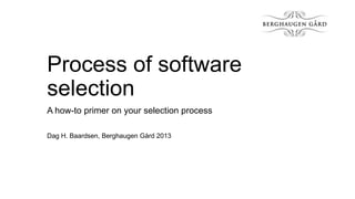 Process of software
selection
A how-to primer on your selection process
Dag H. Baardsen, Berghaugen Gård 2013

 