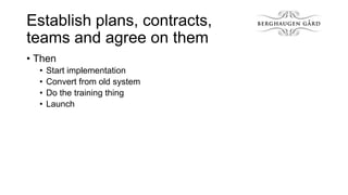 Establish plans, contracts,
teams and agree on them
• Then
•
•
•
•

Start implementation
Convert from old system
Do the tr...