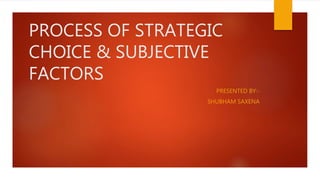 PROCESS OF STRATEGIC
CHOICE & SUBJECTIVE
FACTORS
PRESENTED BY:-
SHUBHAM SAXENA
 