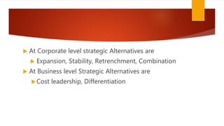  At Corporate level strategic Alternatives are
 Expansion, Stability, Retrenchment, Combination
 At Business level Stra...