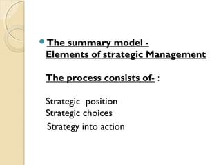 The

summary model Elements of strategic Management
The process consists of- :
Strategic position
Strategic choices
Strategy into action

 