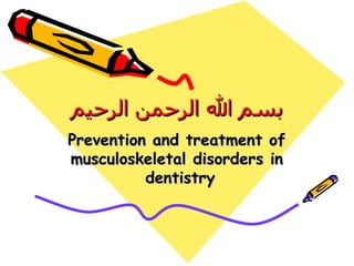 بسم الله الرحمن الرحيم Prevention and treatment of musculoskeletal disorders in dentistry   