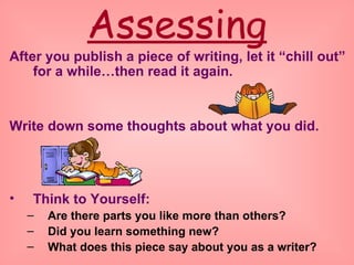 Assessing After you publish a piece of writing, let it “chill out” for a while…then read it again.  Write down some thoughts about what you did. Think to Yourself:   Are there parts you like more than others? Did you learn something new? What does this piece say about you as a writer? 