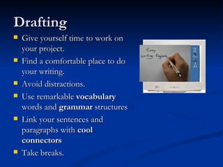 Drafting Give yourself time to work on your project. Find a comfortable place to do your writing. Avoid distractions. Use remarkable  vocabulary  words and  grammar  structures Link your sentences and paragraphs with  cool connectors Take breaks. 