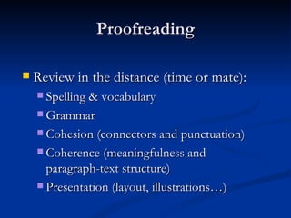 Proofreading Review in the distance (time or mate): Spelling & vocabulary Grammar Cohesion (connectors and punctuation) Coherence (meaningfulness and paragraph-text structure) Presentation (layout, illustrations…) 