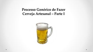 Processo Genérico de Fazer
Cerveja Artesanal – Parte I
 