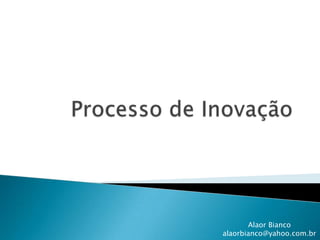 Processo de Inovação Alaor Bianco alaorbianco@yahoo.com.br 