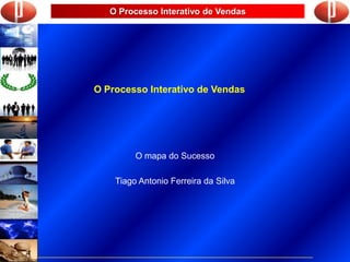 O Processo Interativo de Vendas
O Processo Interativo de Vendas
O mapa do Sucesso
Tiago Antonio Ferreira da Silva
 
