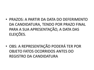 • PRAZOS: A PARTIR DA DATA DO DEFERIMENTO
DA CANDIDATURA, TENDO POR PRAZO FINAL
PARA A SUA APRESENTAÇÃO, A DATA DAS
ELEIÇÕES.
• OBS: A REPRESENTAÇÃO PODERÁ TER POR
OBJETO FATOS OCORRIDOS ANTES DO
REGISTRO DA CANDIDATURA
 