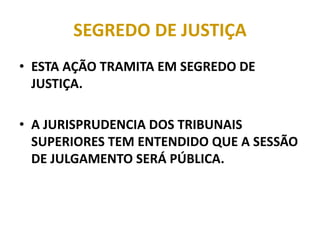 SEGREDO DE JUSTIÇA
• ESTA AÇÃO TRAMITA EM SEGREDO DE
JUSTIÇA.
• A JURISPRUDENCIA DOS TRIBUNAIS
SUPERIORES TEM ENTENDIDO QUE A SESSÃO
DE JULGAMENTO SERÁ PÚBLICA.
 