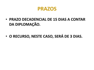 PRAZOS
• PRAZO DECADENCIAL DE 15 DIAS A CONTAR
DA DIPLOMAÇÃO.
• O RECURSO, NESTE CASO, SERÁ DE 3 DIAS.
 