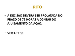 RITO
• A DECISÃO DEVERÁ SER PROLATADA NO
PRAZO DE 72 HORAS A CONTAR DO
AJUIZAMENTO DA AÇÃO.
• VER ART 58
 