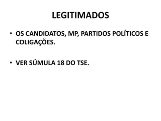 LEGITIMADOS
• OS CANDIDATOS, MP, PARTIDOS POLÍTICOS E
COLIGAÇÕES.
• VER SÚMULA 18 DO TSE.
 