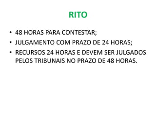 RITO
• 48 HORAS PARA CONTESTAR;
• JULGAMENTO COM PRAZO DE 24 HORAS;
• RECURSOS 24 HORAS E DEVEM SER JULGADOS
PELOS TRIBUNAIS NO PRAZO DE 48 HORAS.
 