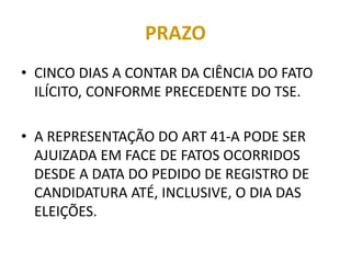 PRAZO
• CINCO DIAS A CONTAR DA CIÊNCIA DO FATO
ILÍCITO, CONFORME PRECEDENTE DO TSE.
• A REPRESENTAÇÃO DO ART 41-A PODE SER
AJUIZADA EM FACE DE FATOS OCORRIDOS
DESDE A DATA DO PEDIDO DE REGISTRO DE
CANDIDATURA ATÉ, INCLUSIVE, O DIA DAS
ELEIÇÕES.
 