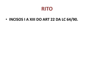 RITO
• INCISOS I A XIII DO ART 22 DA LC 64/90.
 