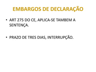 EMBARGOS DE DECLARAÇÃO
• ART 275 DO CE, APLICA-SE TAMBEM A
SENTENÇA.
• PRAZO DE TRES DIAS, INTERRUPÇÃO.
 