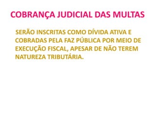 COBRANÇA JUDICIAL DAS MULTAS
SERÃO INSCRITAS COMO DÍVIDA ATIVA E
COBRADAS PELA FAZ PÚBLICA POR MEIO DE
EXECUÇÃO FISCAL, APESAR DE NÃO TEREM
NATUREZA TRIBUTÁRIA.
 