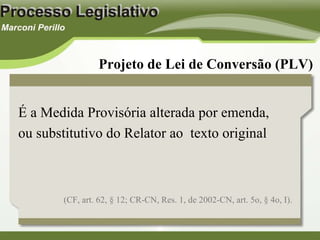 (CF, art. 62, § 12; CR-CN, Res. 1, de 2002-CN, art. 5o, § 4o, I). Projeto de Lei de Conversão (PLV) É a Medida Provisória alterada por emenda, ou substitutivo do Relator ao  texto original 