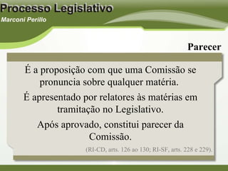 (RI-CD, arts. 126 ao 130; RI-SF, arts. 228 e 229). Parecer É a proposição com que uma Comissão se pronuncia sobre qualquer matéria.  É apresentado por relatores às matérias em tramitação no Legislativo. Após aprovado, constitui parecer da Comissão. 