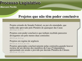 Projeto oriundo do Senado Federal, ou por ele emendado, que tenha sido aprovado pelo Plenário de quaisquer das Casas  (RI-CD,art. 24, II, f ) Projetos com poder conclusivo que tenham recebido pareceres divergentes em pelo menos duas comissões  (RI-CD, art. 24, II, g) Projetos em regime de urgência (RI-CD, art. 24, II, h, art. 153) Projetos apreciados conclusivamente pelas comissões,quando houver recurso de um décimo dos membros da Casa (51deputados), apresentado em sessão e provido por decisão Plenária da Câmara  (RI-CD, art. 132, § 2o). Projetos que não têm poder conclusivo 