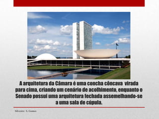 A arquitetura da Câmara é uma concha côncava virada
para cima, criando um cenário de acolhimento, enquanto o
Senado possui uma arquitetura fechada assemelhando-se
a uma sala de cúpula.
Silvestre S. Gomes
 