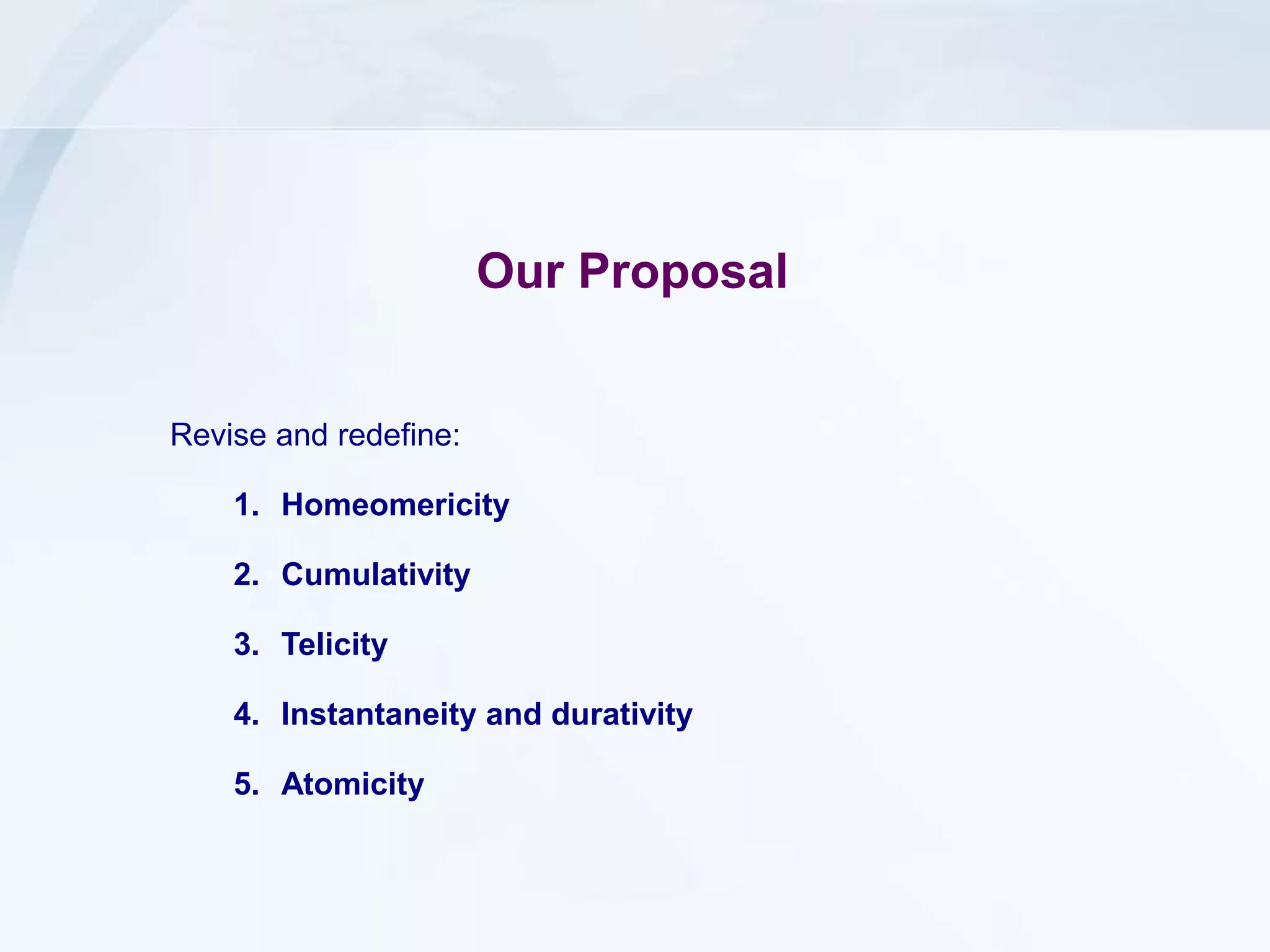 Our Proposal
Revise and redefine:
1. Homeomericity
2. Cumulativity
3. Telicity
4. Instantaneity and durativity
5. Atomicity
 