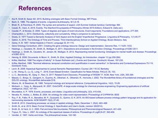 References
• Arp R, Smith B, Spear AD. 2015. Building ontologies with Basic Formal Ontology. MIT Press.
• Bach, E. 1986. The algebra of events. Linguistics & philosophy, 9(1),5-16.
• Bhatt, R., & Pancheva, R. 2005. The syntax and semantics of aspect. LSA Summer Institute handout, Cambridge, MA.
• Casati, R., Varzi, A. 2015. Events, The Stanford Encyclopedia of Philosophy (Winter 2015 Edition), Edward N. Zalta (ed.)
• Caudal, P., & Nicolas, D. 2005. Types of degrees and types of event structures. Event arguments: Foundations and applications, 277-300.
• Champollion, L. 2014. Distributivity, collectivity and cumulativity. Wiley’s companion to semantics.
• Dowty, D. 1977 Toward a Semantic Analysis of Verb Aspect and the English 'Imperfective' Progressive. Linguistics & Philosophy, 1(1):45-77
• Galton, A. 2016. The Ontology of Time and Process. Third Interdisciplinary School on Applied Ontology, Bozen-Bolzano, Italy
• Garey, H. B. 1957. Verbal Aspects in French. Language 33, 91-110.
• Gene Ontology Consortium. 2001. Creating the gene ontology resource: Design and implementation. Genome Res, 11:1425–1433.
• Hastings, J., Ceusters, W., Smith, B., Mulligan, K. 2011. Dispositions and processes in the Emotion Ontology. Proceedings of ICBO 2011.
• Hastings, J., Smith, B., Ceusters, W., Jensen, M., Mulligan, K. 2012. Representing mental functioning: Ontologies for mental health and disease. Proceedings
of ICBO 2012.
• Hennig, B. 2008. Occurrents. In Munn, K., Smith, B. (Eds.) Applied Ontology: An Introduction, chapter 12 (pp 255-284)
• Krifka, Manfred. 1998 The origins of telicity". In Susan Rothstein (ed.), Events and Grammar. Dordrecht: Kluwer, 197-235.
• Krifka, Manfred. 1989. "Nominal reference, temporal constitution and quantification in event semantics". In Semantics and Contextual Expressions 75-115.
Dordrecht: Foris.
• Levin, B. 2009. Aspectual Approaches to Lexical Semantic Representation. Course LSA 116 UC Berkeley
• Li, M., Wang, D., Lu, Q., Long, Y . 2016. Event Based Emotion Classification for News Articles. PACLIC 30, 153.
• Li, C., Bendersky, M., Garg, V., Ravi, S. 2017. Related Event Discovery. Proceedings of WSDM '17. ACM, New York, USA, 355-364.
• Masolo, C., Borgo, S., Gangemi, A., Guarino, N., Oltramari, A., Oltramari, R., Horrocks, I. 2002. The WonderWeb library of foundational ontologies and the
DOLCE ontology. WonderWeb deliverable D18.
• Moens, M., & Steedman, M. 1988. Temporal ontology and temporal reference. Computational linguistics, 14(2), 15-28.
• Morbach, J., Yang, A., Marquardt, W. 2007. OntoCAPE -A large-scale ontology for chemical process engineering. Engineering applications of artificial
intelligence, 20(2), 147-161.
• Mourelatos, A. P. 1978. Events, processes, and states. Linguistics and philosophy, 2(3), 415-434.
• Nevatia, R., Hobbs, J., Bolles, B. 2004. An ontology for video event representation. Proceedings of CVPRW'04. IEEE
• Ruy, F. B., Falbo, R. A., Barcellos, M. P., Guizzardi, G., Quirino, G. K. 2015. An ISO-based software process ontology pattern language and its application for
harmonizing standards. ACM SIGAPP.15(2), 27-40.
• Smith B. 2012. Classifying processes: an essay in applied ontology. Ratio. December 1; 25(4): 463–488
• Smith, B., et al .2012. Basic Formal Ontology 2. Specification and User’s Guide, (version 3/6/2014).
• Smith, B., & Varzi, A. C. 2000. Fiat and bona fide boundaries. Philosophical and Phenomenological Research, 401-420.
• Trypuz, R., Vieu, L. 2007. An ontology of the aspectual classes of actions. Proceedings of LogKCA-07. 393-409.
• Vendler, Z. 1957. Verbs and times. The philosophical review, 143-160.
 