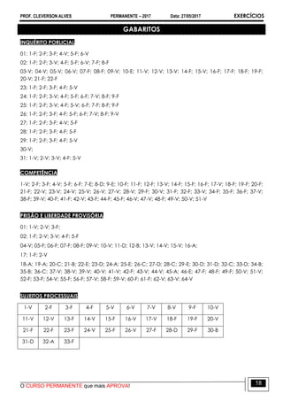 PROF. CLEVERSON ALVES PERMANENTE – 2017 Data: 27/05/2017 EXERCÍCIOS
O CURSO PERMANENTE que mais APROVA!
18
GABARITOS
INQUÉRITO PORLICIAL
01: 1-F; 2-F; 3-F; 4-V; 5-F; 6-V
02: 1-F; 2-F; 3-V; 4-F; 5-F; 6-V; 7-F; 8-F
03-V; 04-V; 05-V; 06-V; 07-F; 08-F; 09-V; 10-E; 11-V; 12-V; 13-V; 14-F; 15-V; 16-F; 17-F; 18-F; 19-F;
20-V; 21-F; 22-F
23: 1-F; 2-F; 3-F; 4-F; 5-V
24: 1-F; 2-F; 3-V; 4-F; 5-F; 6-F; 7-V; 8-F; 9-F
25: 1-F; 2-F; 3-V; 4-F; 5-V; 6-F; 7-F; 8-F; 9-F
26: 1-F; 2-F; 3-F; 4-F; 5-F; 6-F; 7-V; 8-F; 9-V
27: 1-F; 2-F; 3-F; 4-V; 5-F
28: 1-F; 2-F; 3-F; 4-F; 5-F
29: 1-F; 2-F; 3-F; 4-F; 5-V
30-V;
31: 1-V; 2-V; 3-V; 4-F; 5-V
COMPETÊNCIA
1-V; 2-F; 3-F; 4-V; 5-F; 6-F; 7-E; 8-D; 9-E; 10-F; 11-F; 12-F; 13-V; 14-F; 15-F; 16-F; 17-V; 18-F; 19-F; 20-F;
21-F; 22-V; 23-V; 24-V; 25-V; 26-V; 27-V; 28-V; 29-F; 30-V; 31-F; 32-F; 33-V; 34-F; 35-F; 36-F; 37-V;
38-F; 39-V; 40-F; 41-F; 42-V; 43-F; 44-F; 45-F; 46-V; 47-V; 48-F; 49-V; 50-V; 51-V
PRISÃO E LIBERDADE PROVISÓRIA
01: 1-V; 2-V; 3-F;
02: 1-F; 2-V; 3-V; 4-F; 5-F
04-V; 05-F; 06-F; 07-F; 08-F; 09-V; 10-V; 11-D; 12-B; 13-V; 14-V; 15-V; 16-A;
17: 1-F; 2-V
18-A; 19-A; 20-C; 21-B; 22-E; 23-D; 24-A; 25-E; 26-C; 27-D; 28-C; 29-E; 30-D; 31-D; 32-C; 33-D; 34-B;
35-B; 36-C; 37-V; 38-V; 39-V; 40-V; 41-V; 42-F; 43-V; 44-V; 45-A; 46-E; 47-F; 48-F; 49-F; 50-V; 51-V;
52-F; 53-F; 54-V; 55-F; 56-F; 57-V; 58-F; 59-V; 60-F; 61-F; 62-V; 63-V; 64-V
SUJEITOS PROCESSUAIS
1-V 2-F 3-F 4-F 5-V 6-V 7-V 8-V 9-F 10-V
11-V 12-V 13-F 14-V 15-F 16-V 17-V 18-F 19-F 20-V
21-F 22-F 23-F 24-V 25-F 26-V 27-F 28-D 29-F 30-B
31-D 32-A 33-F
 
