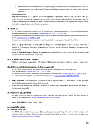 o Pacelli: tendo em vista na Sessão de Júri serem julgados não só crimes dolosos contra a vida como os
conexos, entende que o número de 5 testemunhas é pouco, portanto deve-se contar 5 por cada fato
delituoso
• Juntar documentos
• Requerer diligências: não só a prova testemunhas pode ser repetida em plenário, como qualquer outra que
tenha o mesmo propósito. A prova pericial, como de intuitivo, dispensará novo laudo, ao menos em regra. O
que não impedirá que o perito oficial, bem como eventuais assistentes técnicos já admitidos em juízo, sejam
intimados para esclarecimentos de suas convicções.
5.2. ARTIGO 423
Art. 423. Deliberando sobre os requerimentos de provas a serem produzidas ou exibidas no plenário do júri, e adotadas
as providências devidas, o juiz presidente: (Redação dada pela Lei nº 11.689, de 2008)
I – ordenará as diligências necessárias para sanar qualquer nulidade ou esclarecer fato que interesse ao julgamento da
causa; (Incluído pela Lei nº 11.689, de 2008)
II – fará relatório sucinto do processo, determinando sua inclusão em pauta da reunião do Tribunal do Júri.
• Inciso I, o juiz determinará a realização das diligências requeridas pelas partes: caso seja indeferido o
pedido de realização de diligências, será possível a correição parcial ou mesmo a alegação numa preliminar
de apelação.
• Inciso II, elaboração de um relatório do processo: esse relatório é um resumo imparcial das principais peças
do processo, que será entregue aos jurados.
5.3. DESIGNAÇÃO DA DATA DO JULGAMENTO
• Tão logo realizadas as etapas do art. 422 e do art. 423 o juiz deverá designar a data da sessão de julgamento
5.3.1. Ordem de preferência na designação da data de julgamento
Art. 429. Salvo motivo relevante que autorize alteração na ordem dos julgamentos, terão preferência:
I – os acusados presos; (Incluído pela Lei nº 11.689, de 2008)
II – dentre os acusados presos, aqueles que estiverem há mais tempo na prisão; (Incluído pela Lei nº 11.689, de 2008)
III – em igualdade de condições, os precedentemente pronunciados. (Incluído pela Lei nº 11.689, de 2008)
• Regra na ordem: (a) acusado preso, (b) dentre os presos, aquele que está há mais tempo e (c) em igualdade
de condições, aquele que foi pronunciado primeiro
• Numa situação excepcional, aceita-se a inversão da ordem, como na hipótese de um crime que esteja na
iminência da prescrição.
5.4. HABILITAÇÃO DO ASSISTENTE
Art. 430. O assistente somente será admitido se tiver requerido sua habilitação até 5 (cinco) dias antes da data da
sessão na qual pretenda atuar. (Redação dada pela Lei nº 11.689, de 2008)
• Antes da 11.689/08: o prazo era de 3 dias.
6. ORGANIZAÇÃO DO JÚRI
6.1. COMPOSIÇÃO DO JÚRI
Art. 447. O Tribunal do Júri é composto por 1 (um) juiz togado, seu presidente e por 25 (vinte e cinco) jurados que serão
sorteados dentre os alistados, 7 (sete) dos quais constituirão o Conselho de Sentença em cada sessão de julgamento.
(Redação dada pela Lei nº 11.689, de 2008)
205
 