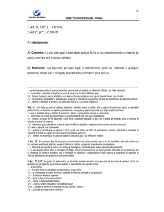 DIREITO PROCESSUAL PENAL
12
I) Art. 53, I-II49
, L. 11.343/06.
J) Art 1º, §4º50
, LC 105/01.
7. Indiciamento:
A) Conceito: é o ato pelo qual a autoridade policial firma o seu convencimento a respeito da
autoria em face dos indícios colhidos.
B) Momento: não havendo previsão legal, o indiciamento pode ser realizado a qualquer
momento, desde que o delegado disponha dos elementos para fazê-lo.
I - garantir proteção policial, quando necessário, comunicando de imediato ao Ministério Público e ao Poder Judiciário;
II - encaminhar a ofendida ao hospital ou posto de saúde e ao Instituto Médico Legal;
III - fornecer transporte para a ofendida e seus dependentes para abrigo ou local seguro, quando houver risco de vida;
IV - se necessário, acompanhar a ofendida para assegurar a retirada de seus pertences do local da ocorrência ou do domicílio familiar;
V - informar à ofendida os direitos a ela conferidos nesta Lei e os serviços disponíveis.
Art. 12. Em todos os casos de violência doméstica e familiar contra a mulher, feito o registro da ocorrência, deverá a autoridade
policial adotar, de imediato, os seguintes procedimentos, sem prejuízo daqueles previstos no Código de Processo Penal:
I - ouvir a ofendida, lavrar o boletim de ocorrência e tomar a representação a termo, se apresentada;
II - colher todas as provas que servirem para o esclarecimento do fato e de suas circunstâncias;
III - remeter, no prazo de 48 (quarenta e oito) horas, expediente apartado ao juiz com o pedido da ofendida, para a concessão de
medidas protetivas de urgência;
IV - determinar que se proceda ao exame de corpo de delito da ofendida e requisitar outros exames periciais necessários;
V - ouvir o agressor e as testemunhas;
VI - ordenar a identificação do agressor e fazer juntar aos autos sua folha de antecedentes criminais, indicando a existência de
mandado de prisão ou registro de outras ocorrências policiais contra ele;
VII - remeter, no prazo legal, os autos do inquérito policial ao juiz e ao Ministério Público.
49 Art. 53. Em qualquer fase da persecução criminal relativa aos crimes previstos nesta Lei, são permitidos, além dos previstos em
lei, mediante autorização judicial e ouvido o Ministério Público, os seguintes procedimentos investigatórios:
I - a infiltração por agentes de polícia, em tarefas de investigação, constituída pelos órgãos especializados pertinentes;
II - a não-atuação policial sobre os portadores de drogas, seus precursores químicos ou outros produtos utilizados em sua produção, que
se encontrem no território brasileiro, com a finalidade de identificar e responsabilizar maior número de integrantes de operações de
tráfico e distribuição, sem prejuízo da ação penal cabível.
50 Art. 1º, § 4º. A quebra de sigilo poderá ser decretada, quando necessária para apuração de ocorrência de qualquer ilícito, em
qualquer fase do inquérito ou do processo judicial, e especialmente nos seguintes crimes:
I – de terrorismo;
II – de tráfico ilícito de substâncias entorpecentes ou drogas afins;
III – de contrabando ou tráfico de armas, munições ou material destinado a sua produção;
IV – de extorsão mediante seqüestro;
V – contra o sistema financeiro nacional;
VI – contra a Administração Pública;
VII – contra a ordem tributária e a previdência social;
VIII – lavagem de dinheiro ou ocultação de bens, direitos e valores;
IX – praticado por organização criminosa.
 