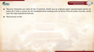 ■ Recurso interposto por meio de fax: É possível, desde que os originais sejam apresentados dentro do
prazo de 5 dias a contar do dia imediatamente subsequente ao termo final do prazo recursal, ainda
que não haja expediente forense.
■ Recurso por e-mail.
148
 
