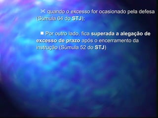 quando o excesso for ocasionado pela defesa (Súmula 64 do  STJ ); Por outro lado, fica  superada a alegação de excesso de prazo  após o encerramento da instrução (Súmula 52 do  STJ ) 