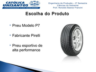 Engenharia de Produção – 3º Semestre
Ciências do Ambiente
Prof. Ronaldo Bastos Francini
Escolha do ProdutoEscolha do Produto
 Pneu Modelo P7
 Fabricante Pirelli
 Pneu esportivo de
alta performance
 