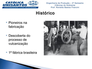 Engenharia de Produção – 3º Semestre
Ciências do Ambiente
Prof. Ronaldo Bastos Francini
HistóricoHistórico
 Pioneiros na
fabricação
 Descoberta do
processo de
vulcanização
 1ª fábrica brasileira
 