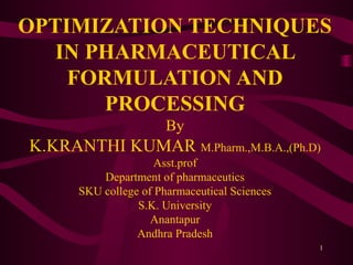 OPTIMIZATION TECHNIQUES
IN PHARMACEUTICAL
FORMULATION AND
PROCESSING
By
K.KRANTHI KUMAR M.Pharm.,M.B.A.,(Ph.D)
Asst.prof
Department of pharmaceutics
SKU college of Pharmaceutical Sciences
S.K. University
Anantapur
Andhra Pradesh
1
 