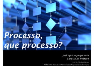Processo,
que processo?
                                     José Ignácio Jaeger Neto
                                         Sandra Laís Pedroso
                                                     Prof. Dr. Peter Bent Hansen

        PUCRS | MAN – Mestrado em Administração e Negócios | Gestão EstratégicaXX
 