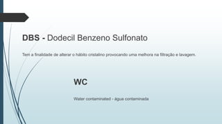 DBS - Dodecil Benzeno Sulfonato
Tem a finalidade de alterar o hábito cristalino provocando uma melhora na filtração e lavagem.
WC
Water contaminated - água contaminada
 