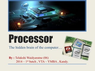 Processor
The hidden brain of the computer…
By : Telakshi Waidyaratne (06)
2014 – 1st batch , VTA – YMBA , Kandy.
 