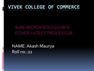 VIVEK COLLEGE OF COMMERCE


  8086 MICROPROCESSOR &
  OTHER LATEST PROCESSOR

 NAME: Akash Maurya
 Roll no.:22
 