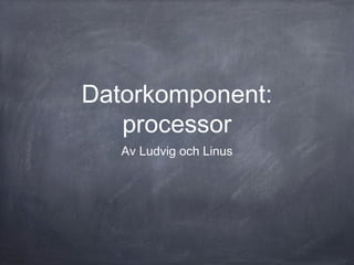 Datorkomponent:
processor
Av Ludvig och Linus

 