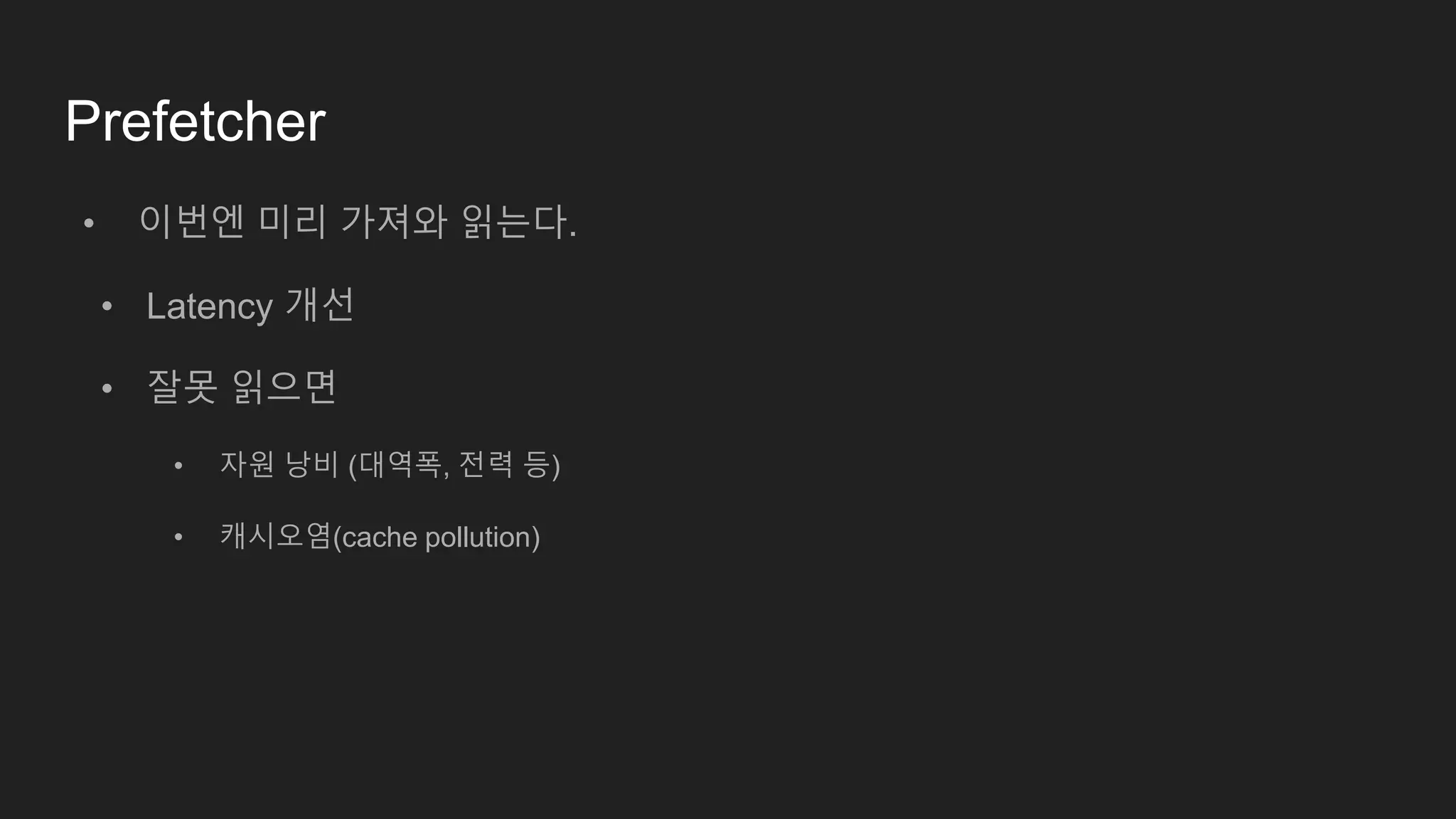 Prefetcher
• 이번엔 미리 가져와 읽는다.
• Latency 개선
• 잘못 읽으면
• 자원 낭비 (대역폭, 전력 등)
• 캐시오염(cache pollution)
 