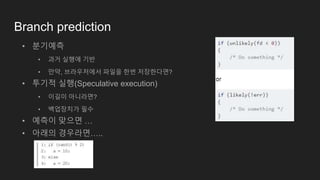 Branch prediction
• 분기예측
• 과거 실행에 기반
• 만약, 브라우저에서 파일을 한번 저장한다면?
• 투기적 실행(Speculative execution)
• 이길이 아니라면?
• 백업장치가 필수
• 예측이 맞으면 …
• 아래의 경우라면…..
 